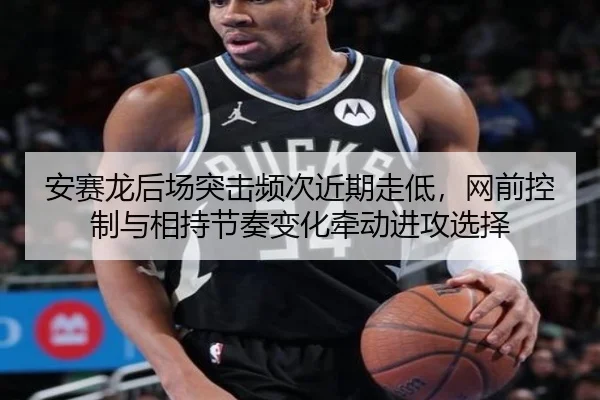 安赛龙后场突击频次近期走低，网前控制与相持节奏变化牵动进攻选择